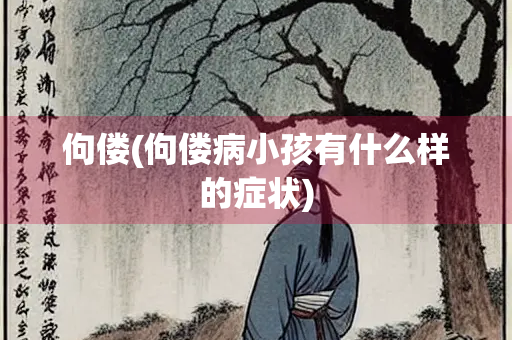 佝偻(佝偻病小孩有什么样的症状)