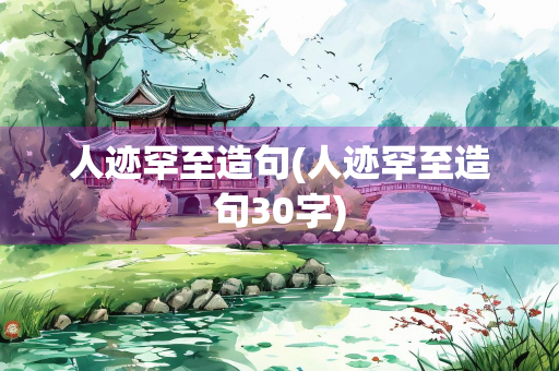 人迹罕至造句(人迹罕至造句30字)