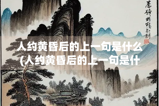 人约黄昏后的上一句是什么(人约黄昏后的上一句是什么呀)