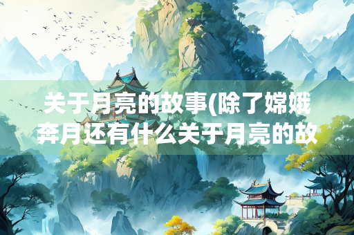 关于月亮的故事(除了嫦娥奔月还有什么关于月亮的故事)