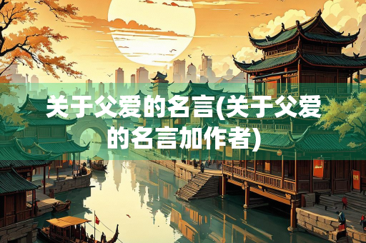 关于父爱的名言(关于父爱的名言加作者) 关于父爱的名言(关于父爱的名言加作者)