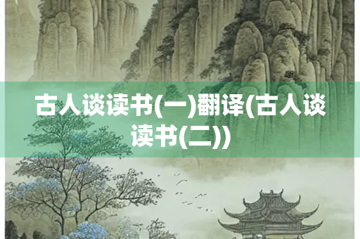 古人谈读书(一)翻译(古人谈读书(二)) 古人谈读书(一)翻译(古人谈读书(二))
