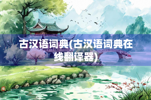 古汉语词典(古汉语词典在线翻译器) 古汉语词典(古汉语词典在线翻译器)