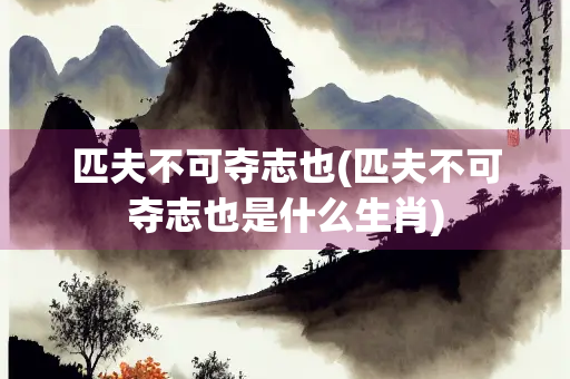 匹夫不可夺志也(匹夫不可夺志也是什么生肖) 匹夫不可夺志也(匹夫不可夺志也是什么生肖)