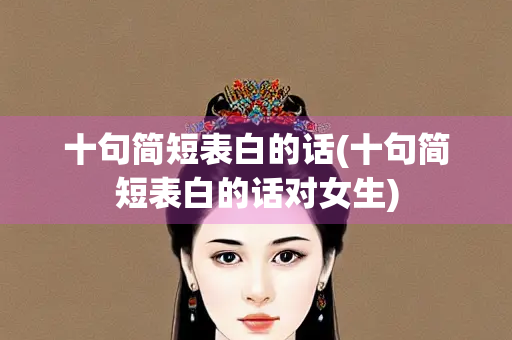 十句简短表白的话(十句简短表白的话对女生) 十句简短表白的话(十句简短表白的话对女生)