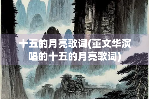 十五的月亮歌词(董文华演唱的十五的月亮歌词) 十五的月亮歌词(董文华演唱的十五的月亮歌词)