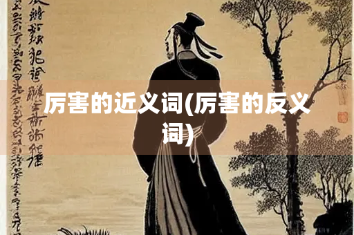 厉害的近义词(厉害的反义词) 厉害的近义词(厉害的反义词)