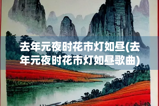 去年元夜时花市灯如昼(去年元夜时花市灯如昼歌曲) 去年元夜时花市灯如昼(去年元夜时花市灯如昼歌曲)