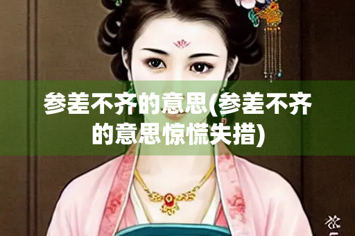 参差不齐的意思(参差不齐的意思惊慌失措) 参差不齐的意思(参差不齐的意思惊慌失措)