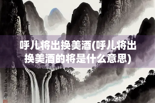 呼儿将出换美酒(呼儿将出换美酒的将是什么意思)