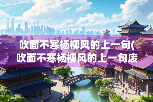 吹面不寒杨柳风的上一句(吹面不寒杨柳风的上一句废后) 吹面不寒杨柳风的上一句(吹面不寒杨柳风的上一句废后)