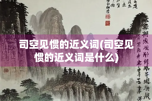 司空见惯的近义词(司空见惯的近义词是什么)