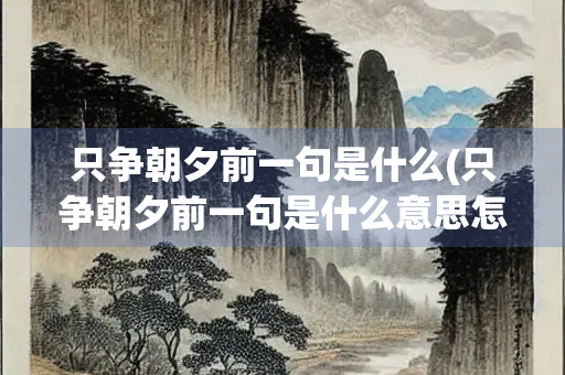 只争朝夕前一句是什么(只争朝夕前一句是什么意思怎么回) 只争朝夕前一句是什么(只争朝夕前一句是什么意思怎么回)