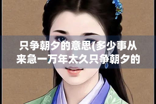 只争朝夕的意思(多少事从来急一万年太久只争朝夕的意思) 只争朝夕的意思(多少事从来急一万年太久只争朝夕的意思)