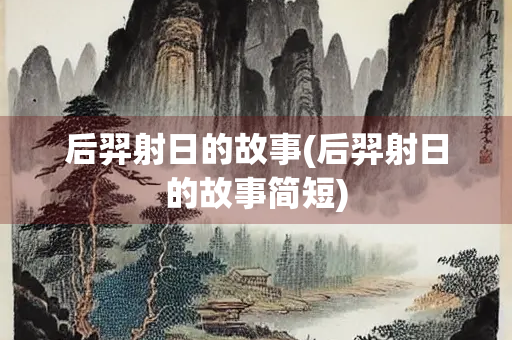 后羿射日的故事(后羿射日的故事简短) 后羿射日的故事(后羿射日的故事简短)