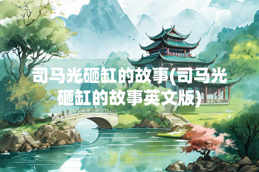 司马光砸缸的故事(司马光砸缸的故事英文版) 司马光砸缸的故事(司马光砸缸的故事英文版)