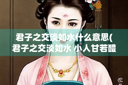 君子之交淡如水什么意思(君子之交淡如水 小人甘若醴什么意思)