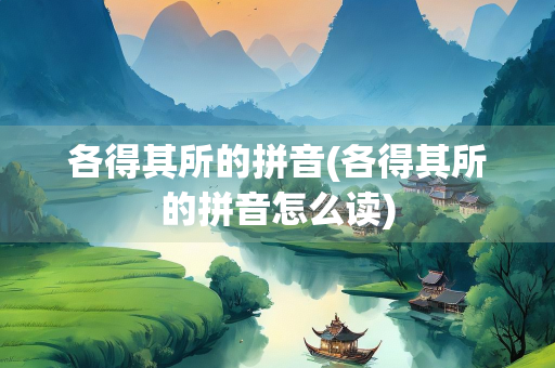 各得其所的拼音(各得其所的拼音怎么读)