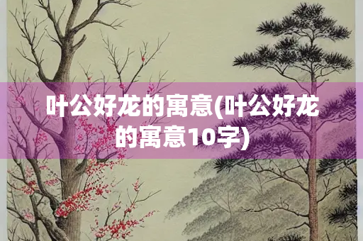 叶公好龙的寓意(叶公好龙的寓意10字) 叶公好龙的寓意(叶公好龙的寓意10字)