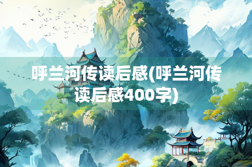 呼兰河传读后感(呼兰河传读后感400字)