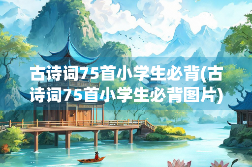古诗词75首小学生必背(古诗词75首小学生必背图片)