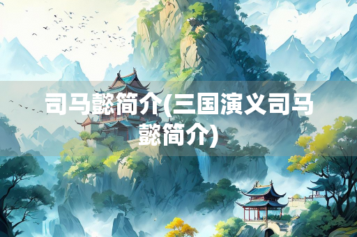 司马懿简介(三国演义司马懿简介) 司马懿简介(三国演义司马懿简介)