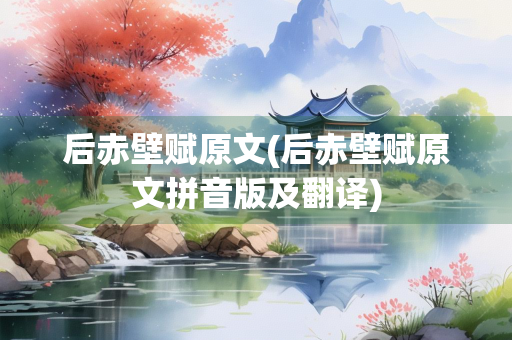 后赤壁赋原文(后赤壁赋原文拼音版及翻译)