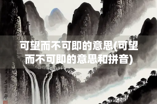 可望而不可即的意思(可望而不可即的意思和拼音)