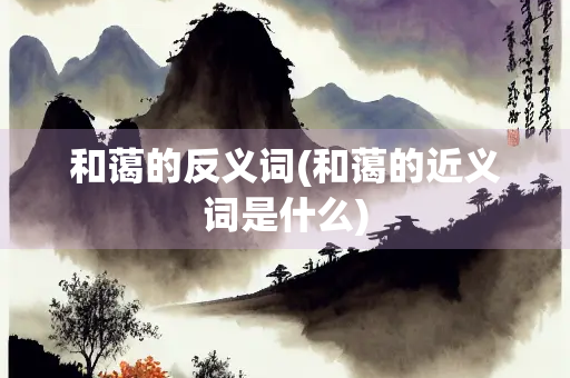 和蔼的反义词(和蔼的近义词是什么) 和蔼的反义词(和蔼的近义词是什么)