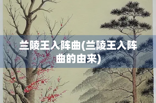 兰陵王入阵曲(兰陵王入阵曲的由来) 兰陵王入阵曲(兰陵王入阵曲的由来)