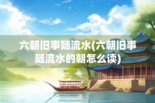 六朝旧事随流水(六朝旧事随流水的朝怎么读)