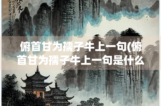 俯首甘为孺子牛上一句(俯首甘为孺子牛上一句是什么)