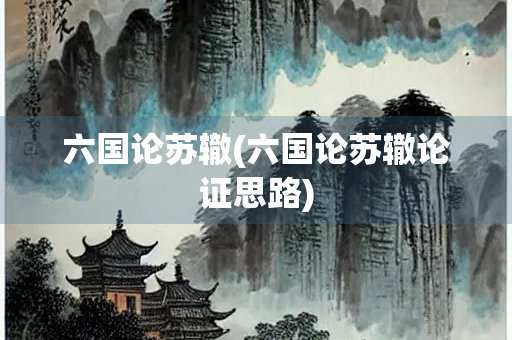 六国论苏辙(六国论苏辙论证思路)