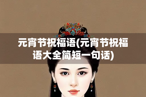 元宵节祝福语(元宵节祝福语大全简短一句话)