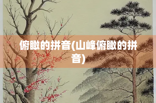 俯瞰的拼音(山峰俯瞰的拼音) 俯瞰的拼音(山峰俯瞰的拼音)