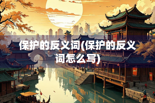 保护的反义词(保护的反义词怎么写)