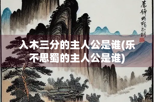 入木三分的主人公是谁(乐不思蜀的主人公是谁) 入木三分的主人公是谁(乐不思蜀的主人公是谁)