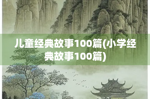 儿童经典故事100篇(小学经典故事100篇) 儿童经典故事100篇(小学经典故事100篇)