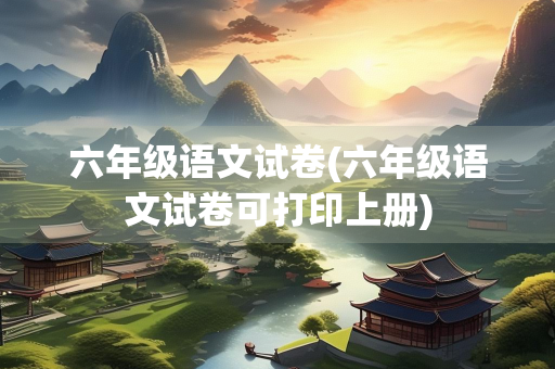 六年级语文试卷(六年级语文试卷可打印上册) 六年级语文试卷(六年级语文试卷可打印上册)