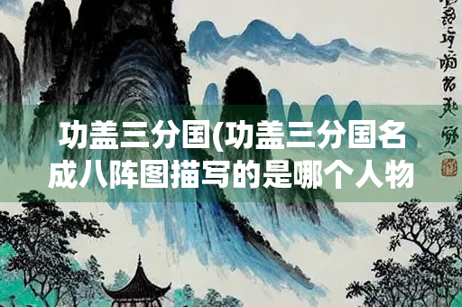 功盖三分国(功盖三分国名成八阵图描写的是哪个人物) 功盖三分国(功盖三分国名成八阵图描写的是哪个人物)