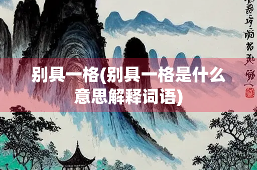 别具一格(别具一格是什么意思解释词语)