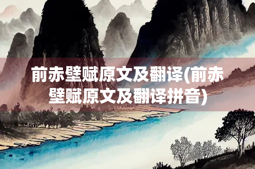 前赤壁赋原文及翻译(前赤壁赋原文及翻译拼音) 前赤壁赋原文及翻译(前赤壁赋原文及翻译拼音)