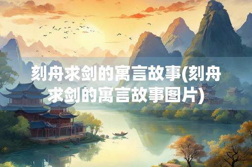 刻舟求剑的寓言故事(刻舟求剑的寓言故事图片)