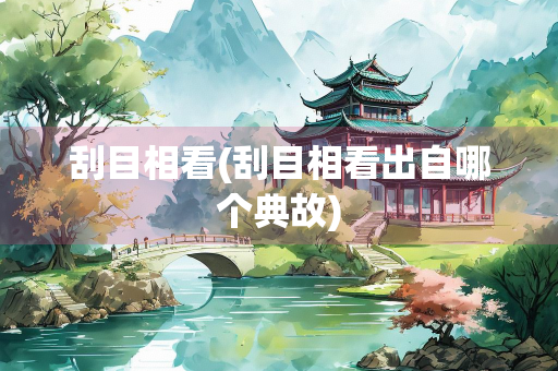 刮目相看(刮目相看出自哪个典故)