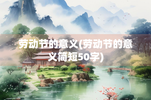 劳动节的意义(劳动节的意义简短50字) 劳动节的意义(劳动节的意义简短50字)