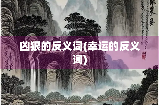 凶狠的反义词(幸运的反义词) 凶狠的反义词(幸运的反义词)