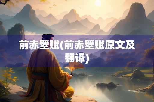 前赤壁赋(前赤壁赋原文及翻译)