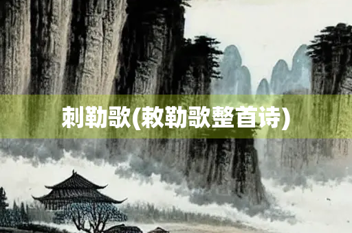 刺勒歌(敕勒歌整首诗) 刺勒歌(敕勒歌整首诗)