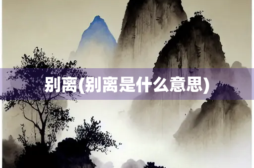 别离(别离是什么意思) 别离(别离是什么意思)