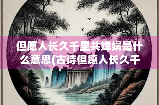 但愿人长久千里共婵娟是什么意思(古诗但愿人长久千里共婵娟是什么意思)